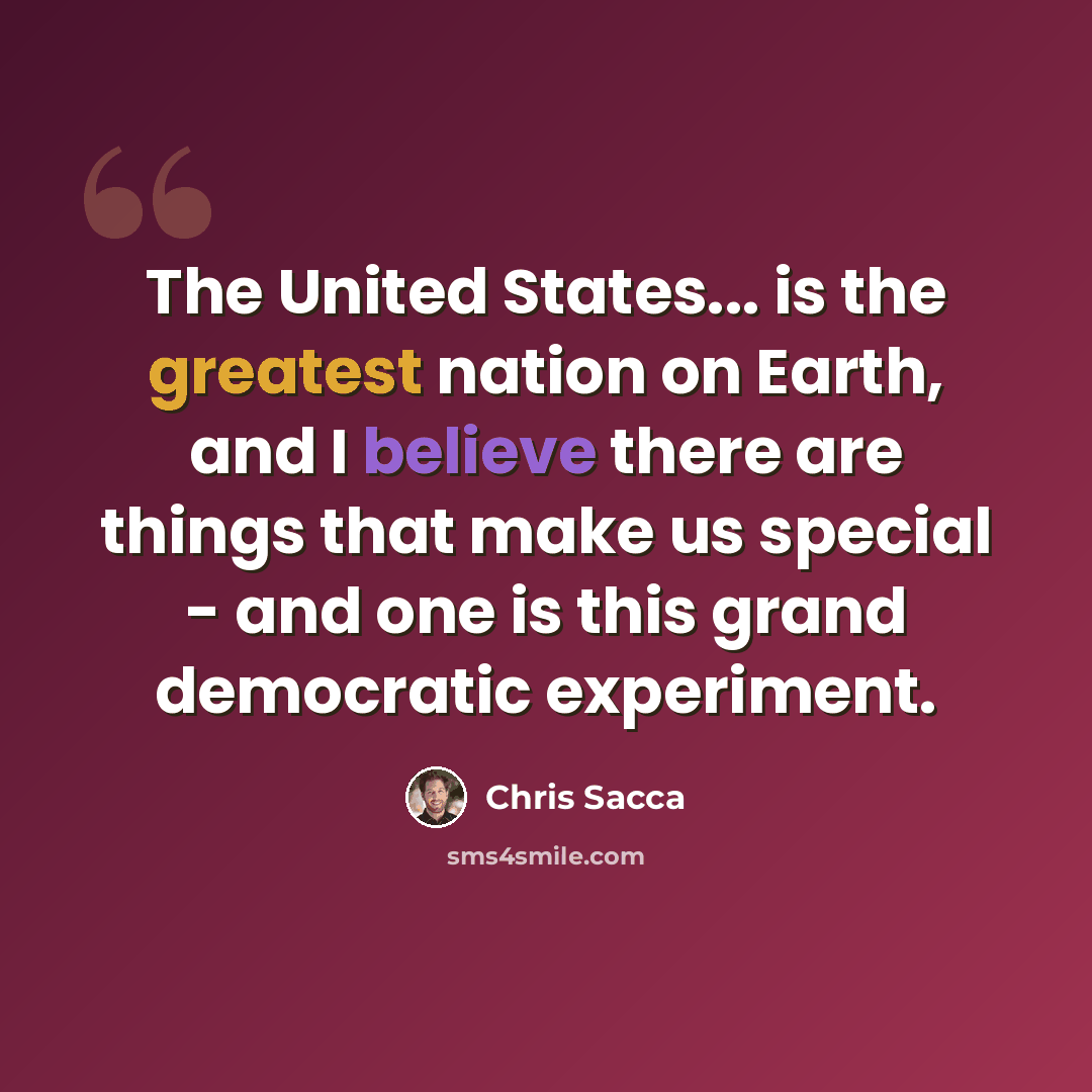 “The United States... is the greatest nation on Earth, and I believe there are things that make us special - and one is this grand democratic experiment.” quote by Chris Sacca