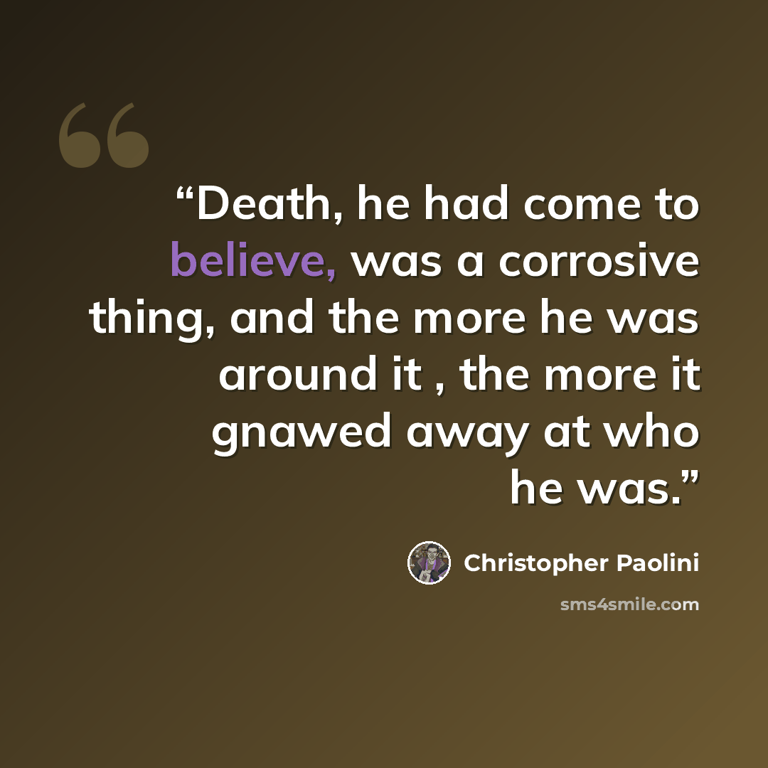 “Death, he had come to believe, was a corrosive thing, and the more he was around it , the more it gnawed away at who he was.” quote by Christopher Paolini