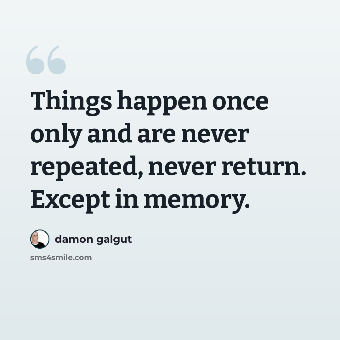 “Things happen once only and are never repeated, never return. Except in memory.” quote by Damon Galgut