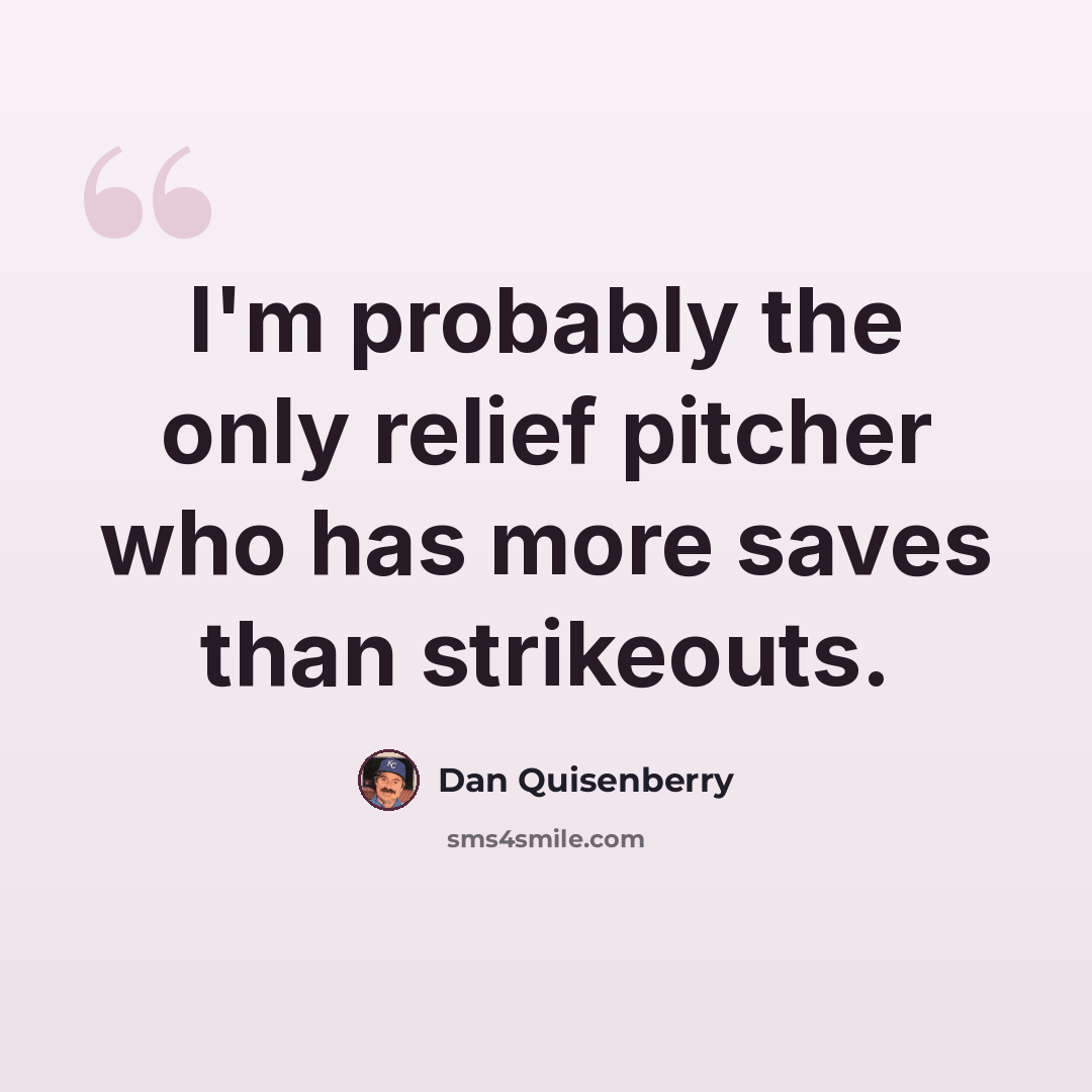 “I'm probably the only relief pitcher who has more saves than strikeouts.” quote by Dan Quisenberry