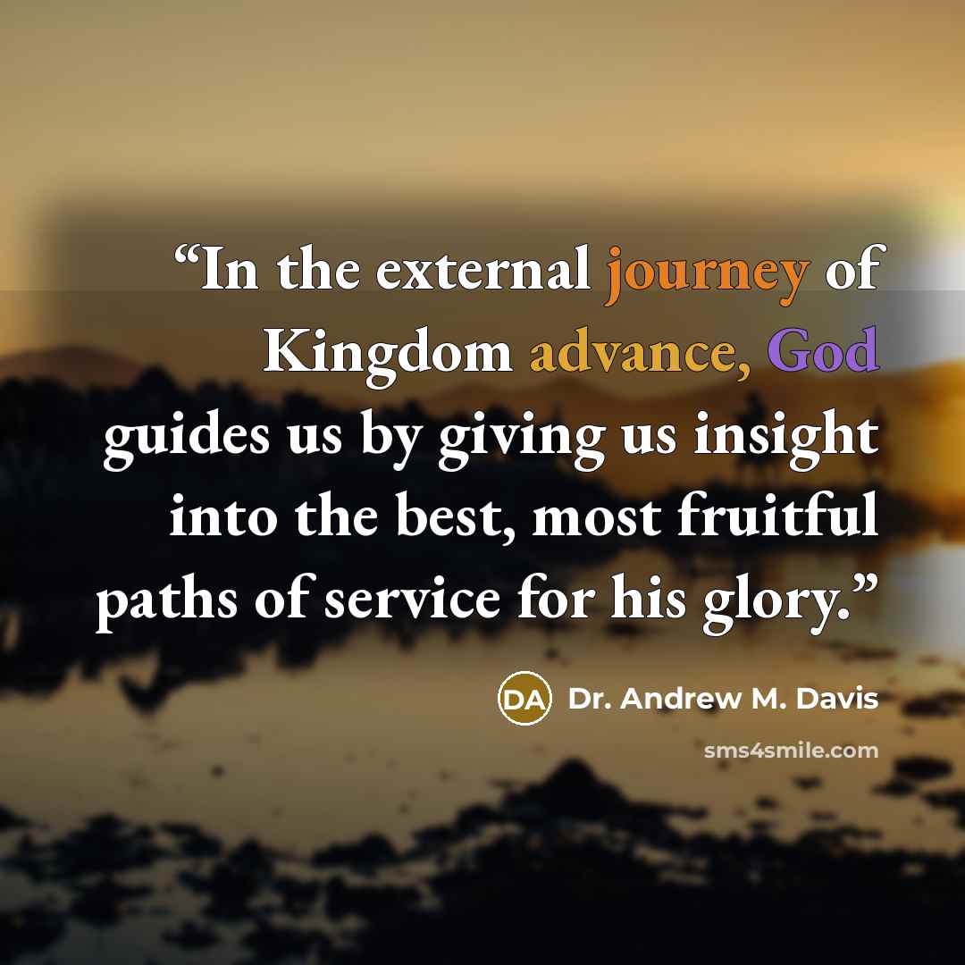 “In the external journey of Kingdom advance, God guides us by giving us insight into the best, most fruitful paths of service for his glory.” quote by Dr. Andrew M. Davis