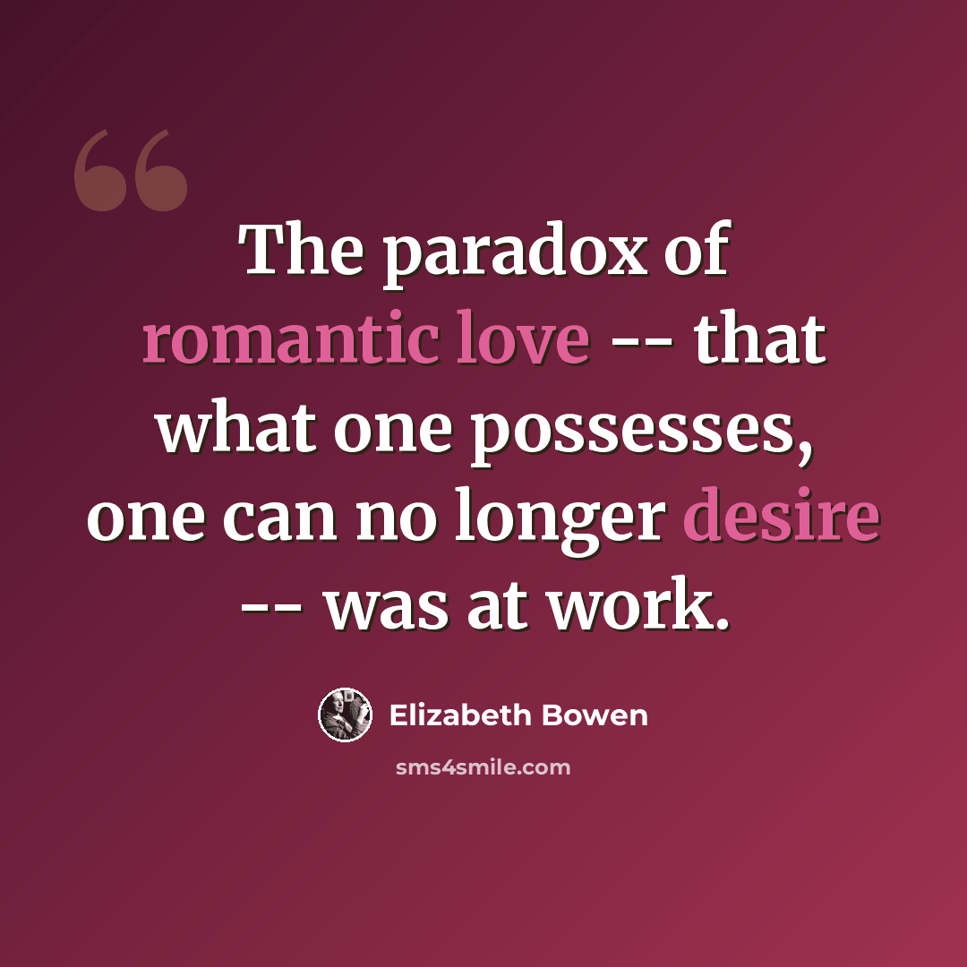 “The paradox of romantic love -- that what one possesses, one can no longer desire -- was at work.” quote by Elizabeth Bowen