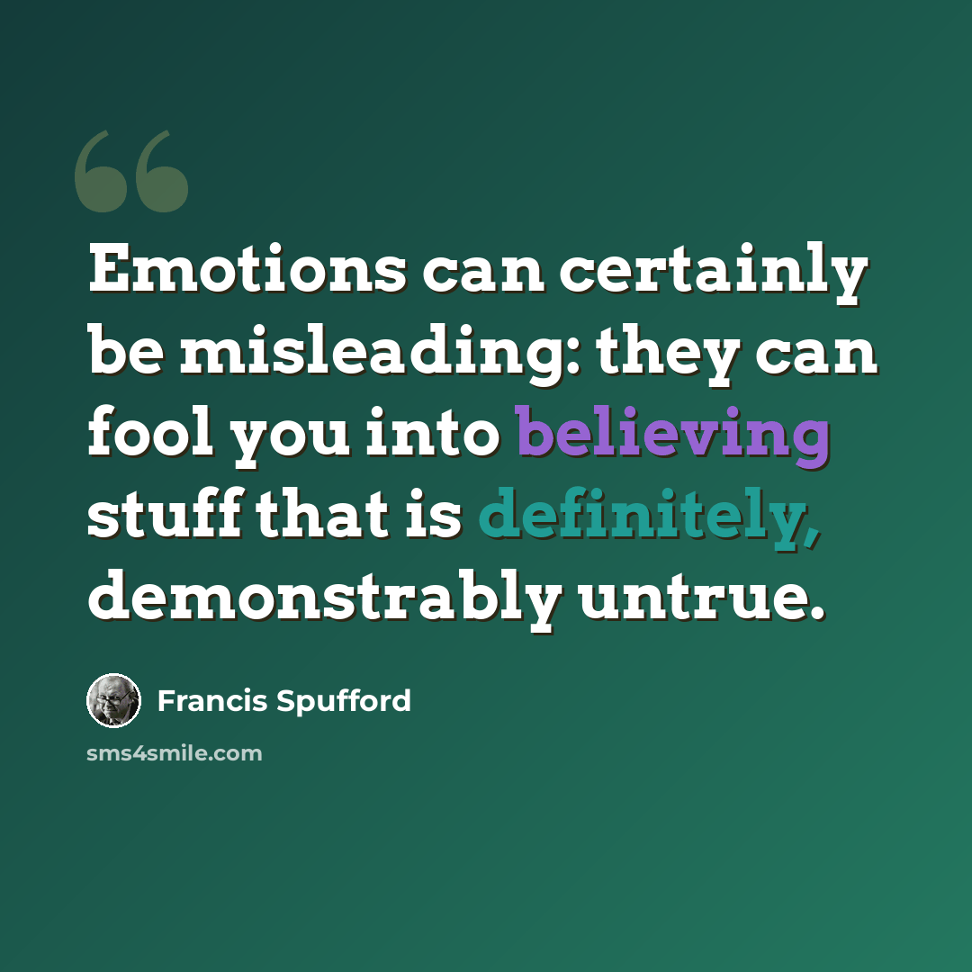 “Emotions can certainly be misleading: they can fool you into believing stuff that is definitely, demonstrably untrue.” quote by Francis Spufford