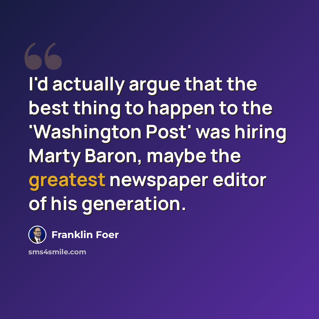 “I'd actually argue that the best thing to happen to the 'Washington Post' was hiring Marty Baron, maybe the greatest newspaper editor of his generation.” quote by Franklin Foer