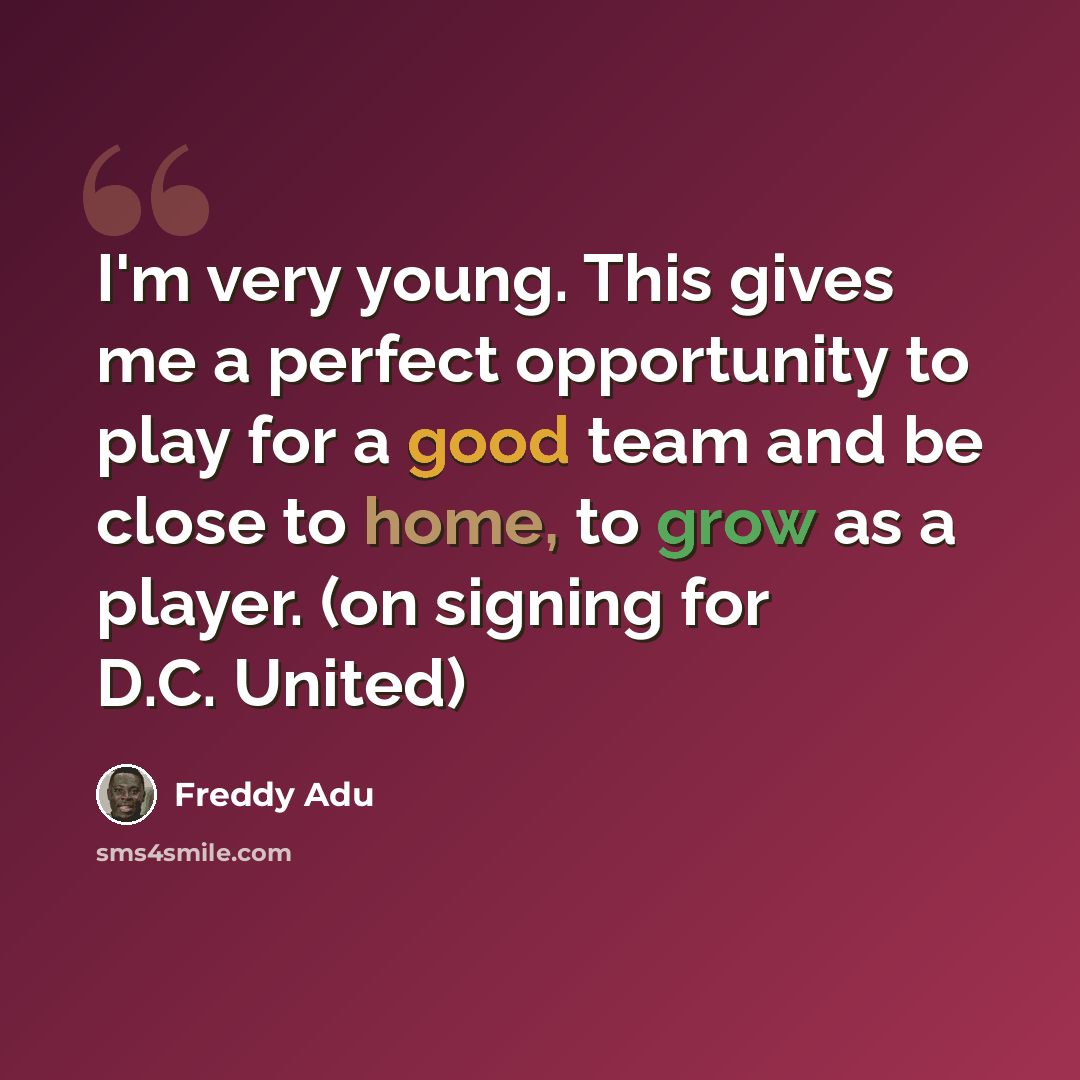 “I'm very young. This gives me a perfect opportunity to play for a good team and be close to home, to grow as a player. (on signing for D.C. United)” quote by Freddy Adu