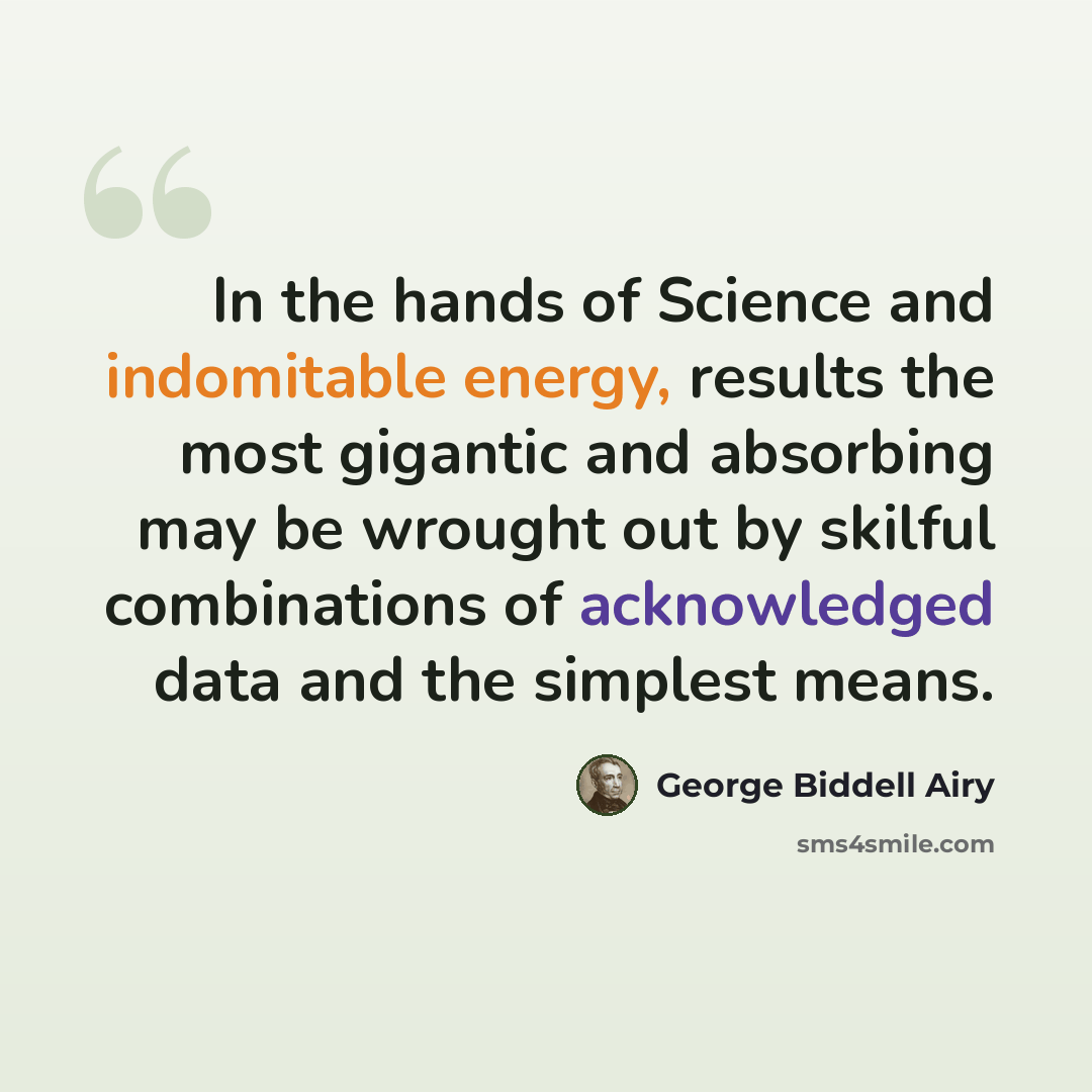 “In the hands of Science and indomitable energy, results the most gigantic and absorbing may be wrought out by skilful combinations of acknowledged data and the simplest means.” quote by George Biddell Airy