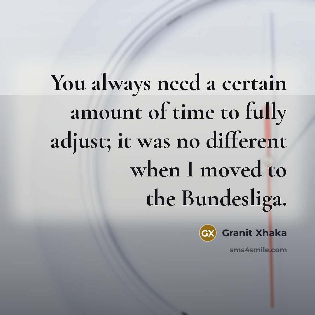 “You always need a certain amount of time to fully adjust; it was no different when I moved to the Bundesliga.” quote by Granit Xhaka