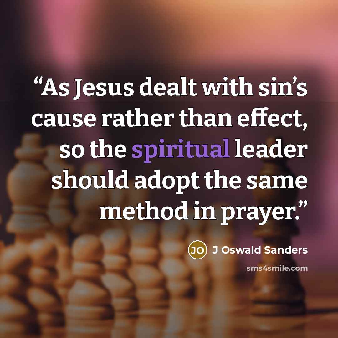 “As Jesus dealt with sin’s cause rather than effect, so the spiritual leader should adopt the same method in prayer.” quote by J Oswald Sanders