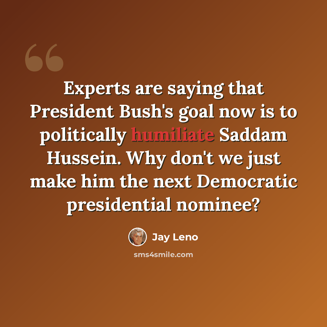 “Experts are saying that President Bush's goal now is to politically humiliate Saddam Hussein. Why don't we just make him the next Democratic presidential nominee?” quote by Jay Leno