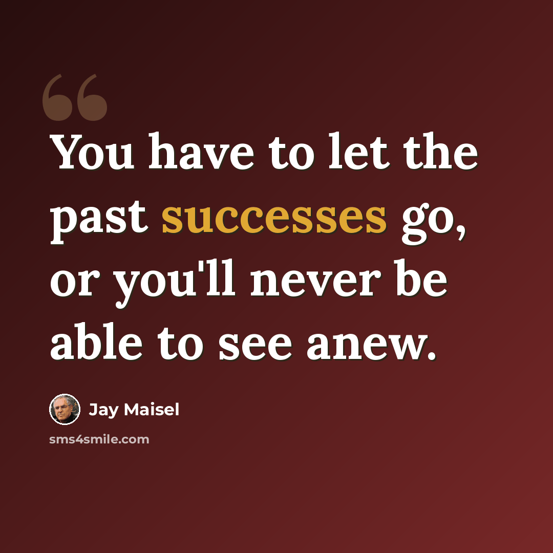 “You have to let the past successes go, or you'll never be able to see anew.” quote by Jay Maisel
