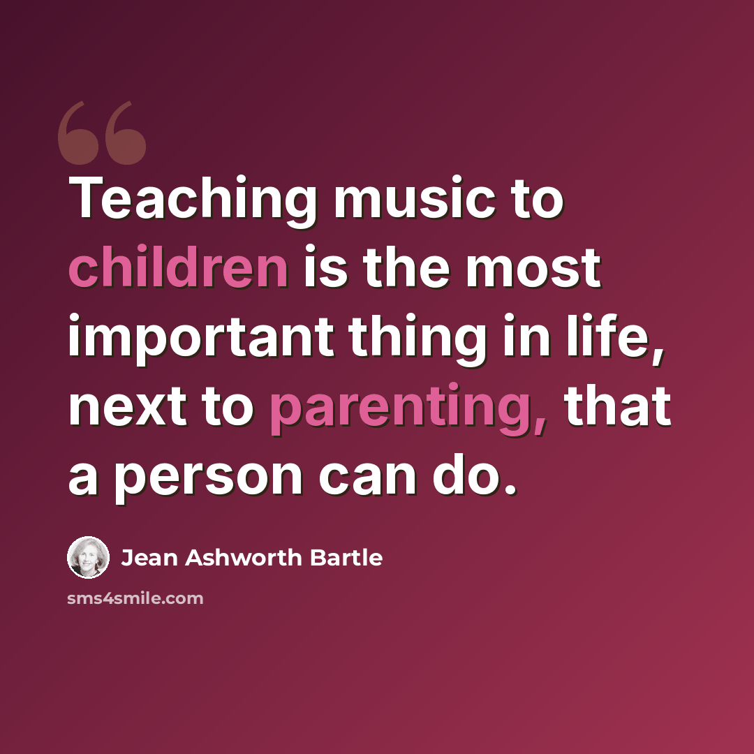 “Teaching music to children is the most important thing in life, next to parenting, that a person can do.” quote by Jean Ashworth Bartle