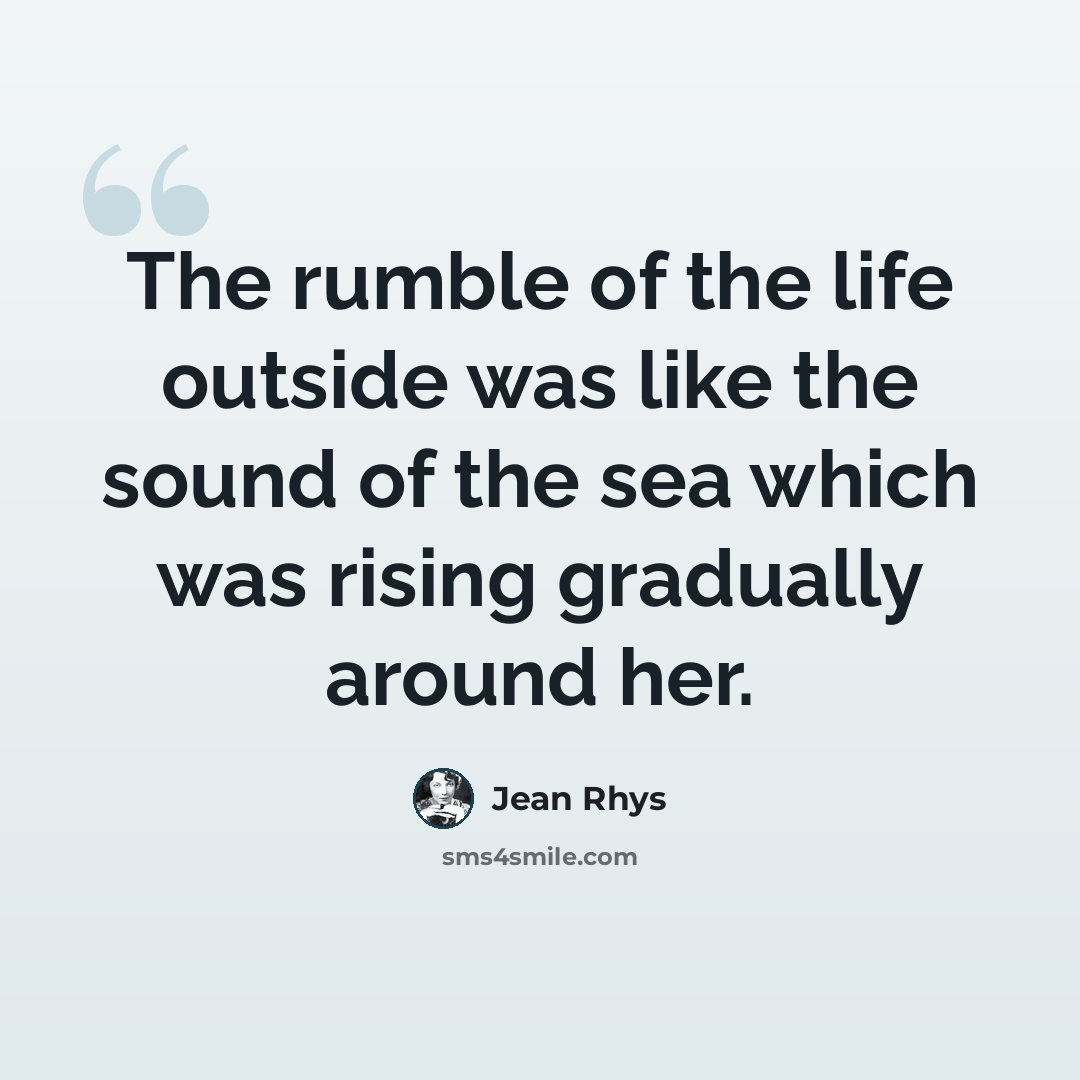 “The rumble of the life outside was like the sound of the sea which was rising gradually around her.” quote by Jean Rhys