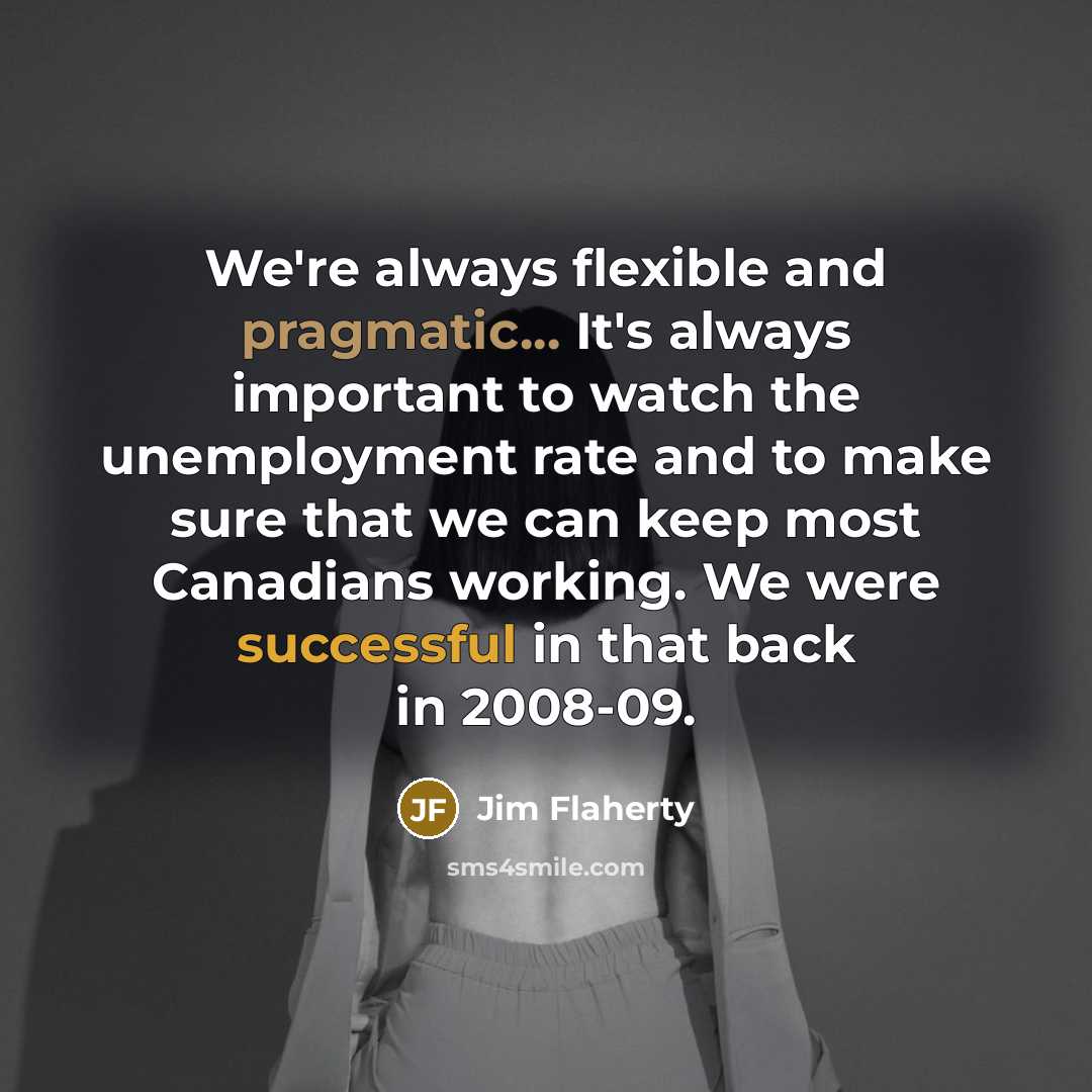 “We're always flexible and pragmatic... It's always important to watch the unemployment rate and to make sure that we can keep most Canadians working. We were successful in that back in 2008-09.” quote by Jim Flaherty