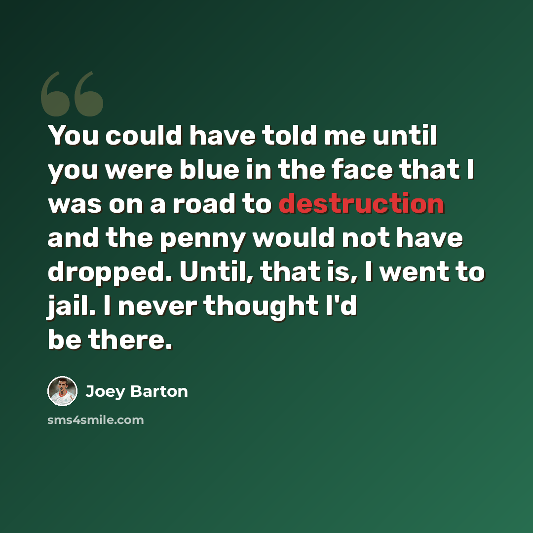 “You could have told me until you were blue in the face that I was on a road to destruction and the penny would not have dropped. Until, that is, I went to jail. I never thought I'd be there.” quote by Joey Barton