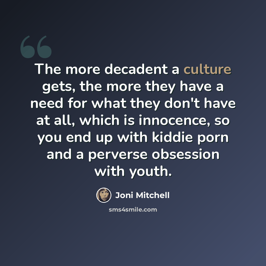 “The more decadent a culture gets, the more they have a need for what they don't have at all, which is innocence, so you end up with kiddie porn and a perverse obsession with youth.” quote by Joni Mitchell