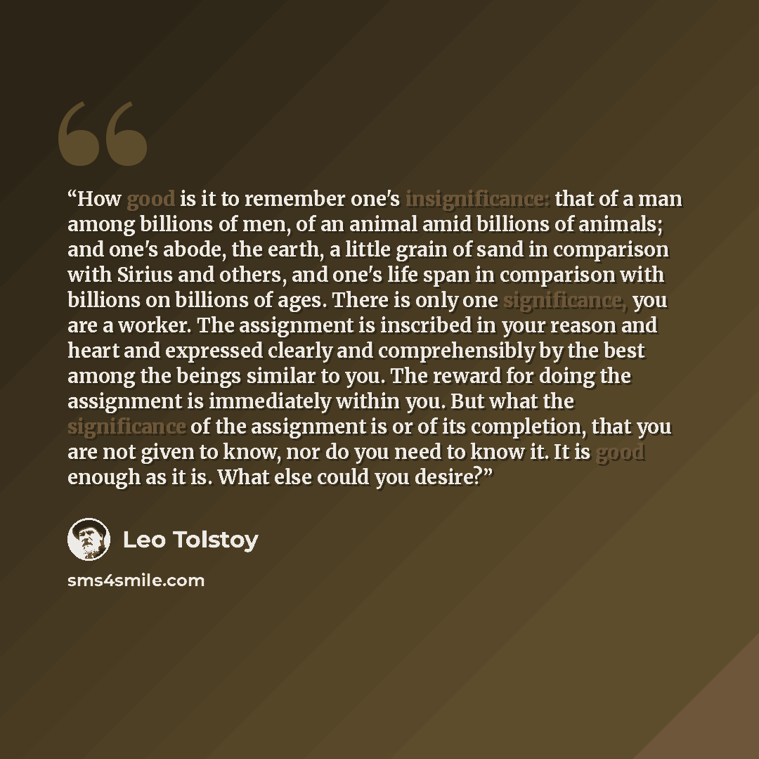 “How good is it to remember one's insignificance: that of a man among billions of men, of an animal amid billions of animals; and one's abode, the earth, a little grain of sand in comparison with Sirius and others, and one's life span in comparison with billions on billions of ages. There is only…” quote by Leo Tolstoy