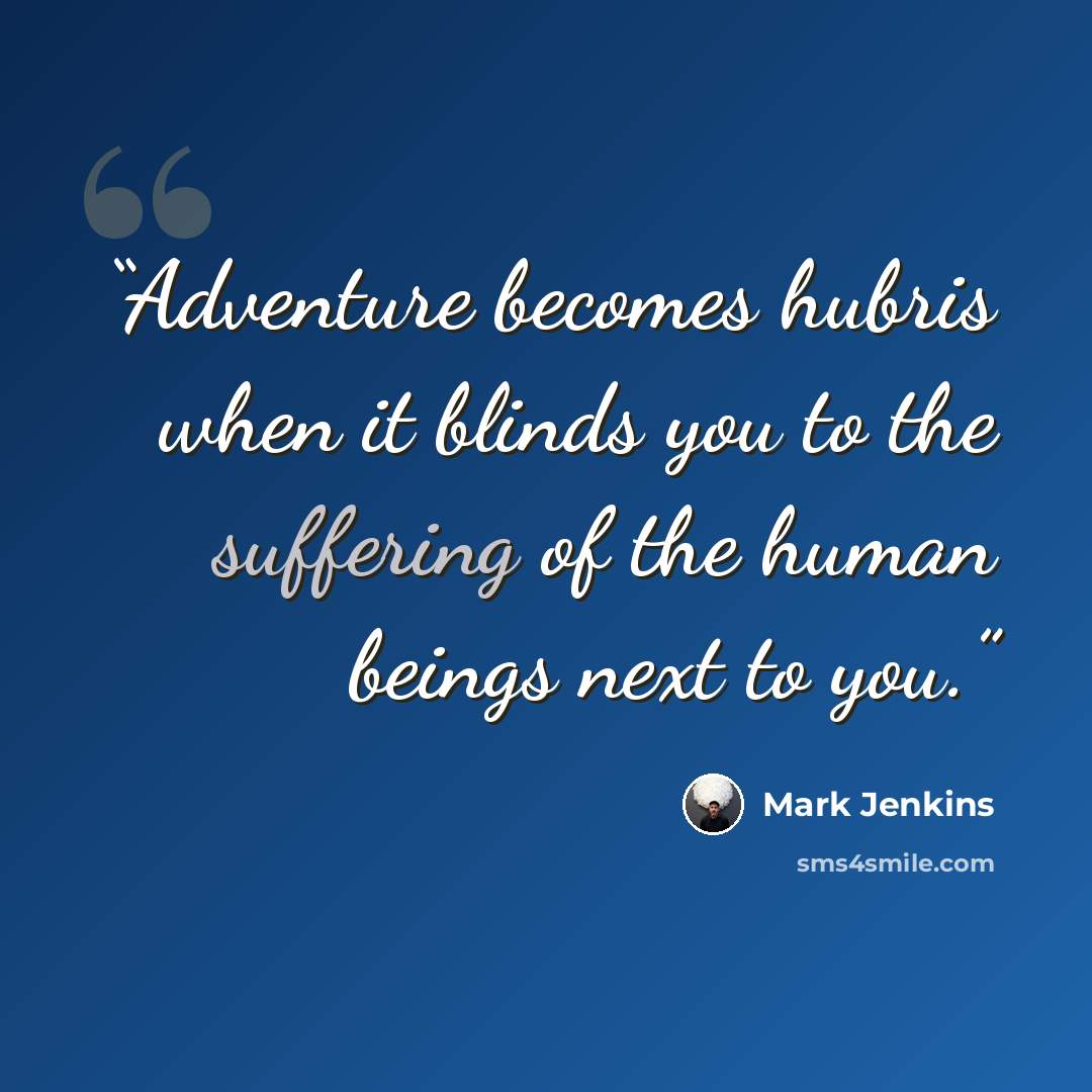 “Adventure becomes hubris when it blinds you to the suffering of the human beings next to you.” quote by Mark Jenkins