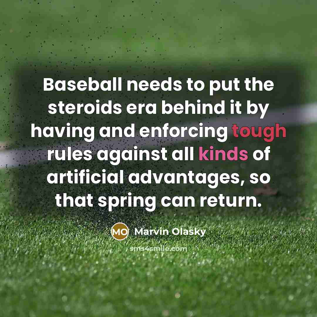 “Baseball needs to put the steroids era behind it by having and enforcing tough rules against all kinds of artificial advantages, so that spring can return.” quote by Marvin Olasky