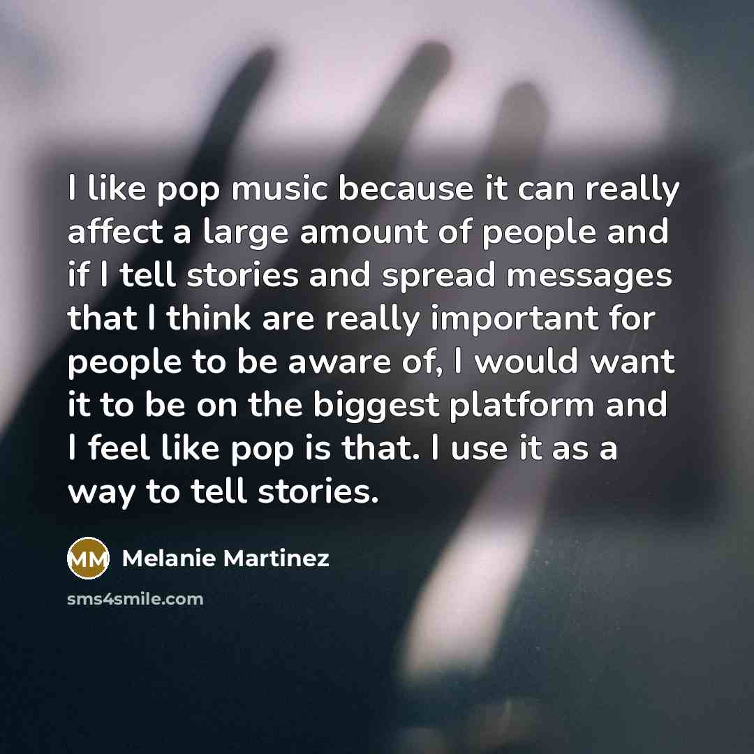 “I like pop music because it can really affect a large amount of people and if I tell stories and spread messages that I think are really important for people to be aware of, I would want it to be on the biggest platform and I feel like pop is that. I use it as a way to tell stories.” quote by Melanie Martinez