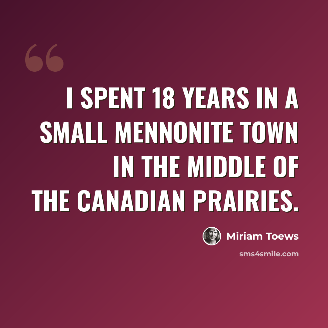“I spent 18 years in a small Mennonite town in the middle of the Canadian prairies.” quote by Miriam Toews
