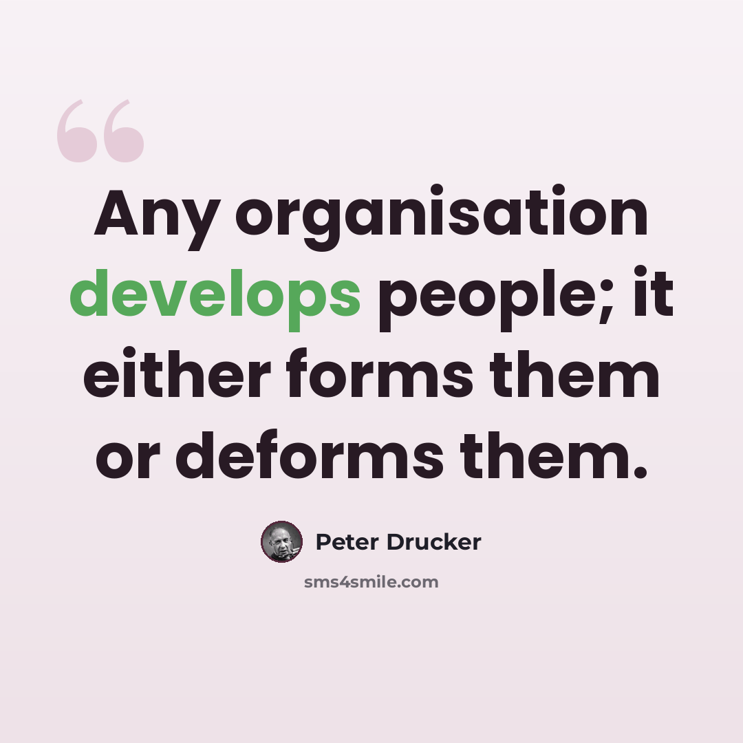“Any organisation develops people; it either forms them or deforms them.” quote by Peter Drucker