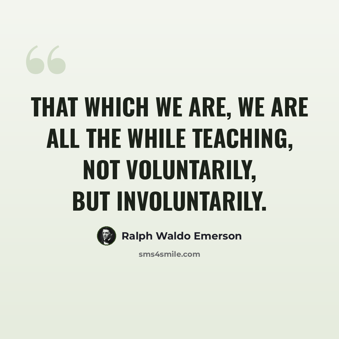 “That which we are, we are all the while teaching, not voluntarily, but involuntarily.” quote by Ralph Waldo Emerson