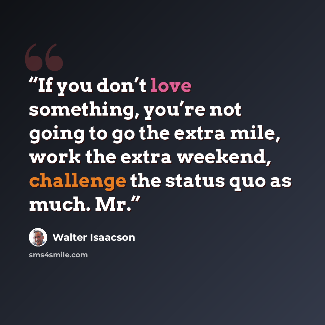 “If you don’t love something, you’re not going to go the extra mile, work the extra weekend, challenge the status quo as much. Mr.” quote by Walter Isaacson