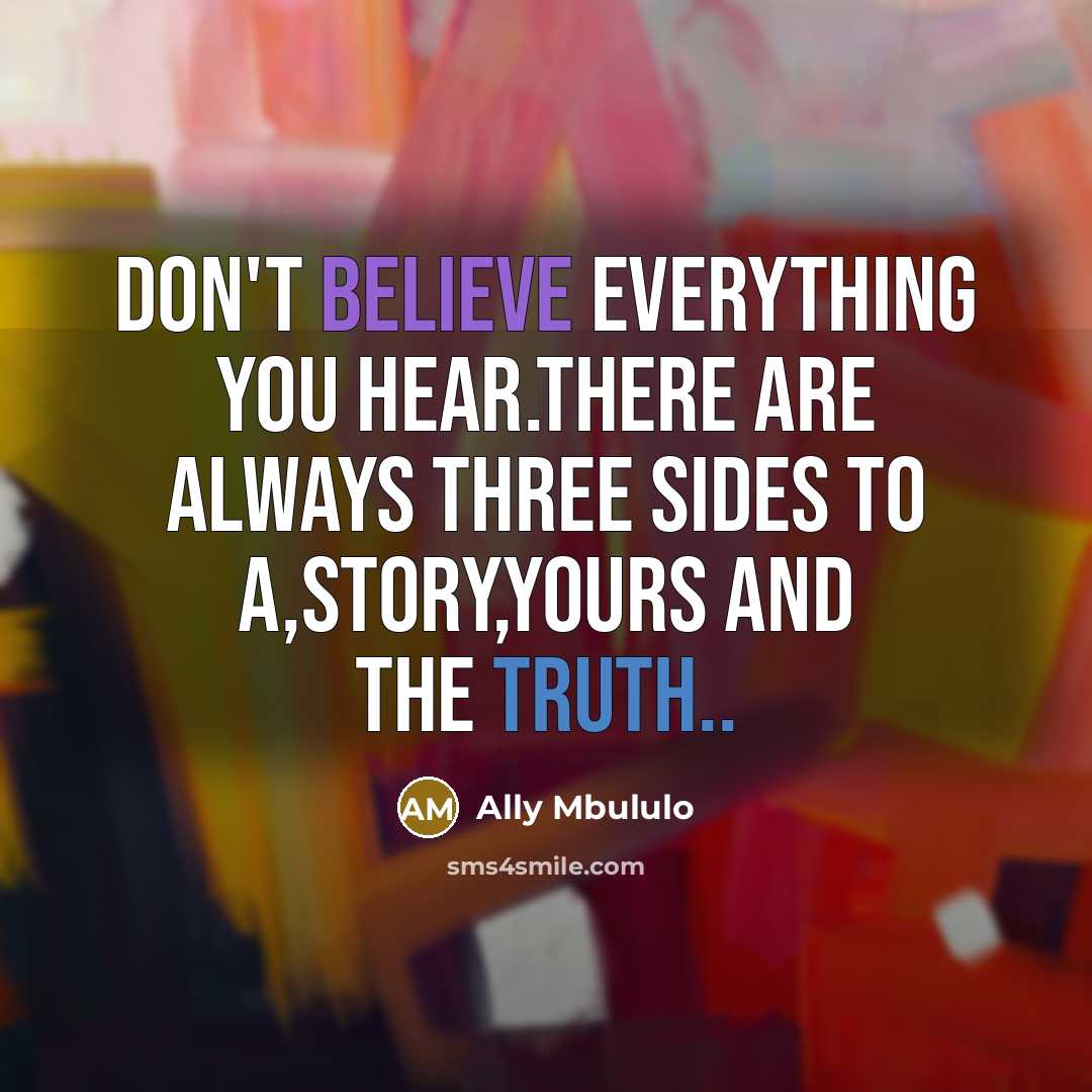 “Don't believe everything you hear.there are always three sides to a,story,yours and the truth..” quote by Ally Mbululo