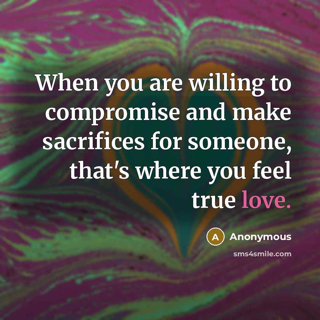 “When you are willing to compromise and make sacrifices for someone, that's where you feel true love.” quote by Anonymous