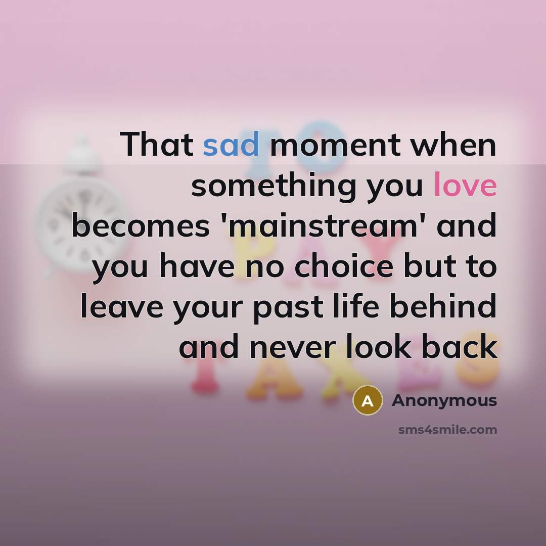 “That sad moment when something you love becomes 'mainstream' and you have no choice but to leave your past life behind and never look back” quote by Anonymous