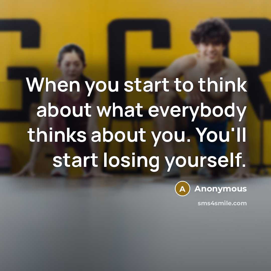 “When you start to think about what everybody thinks about you. You'll start losing yourself.” quote by Anonymous