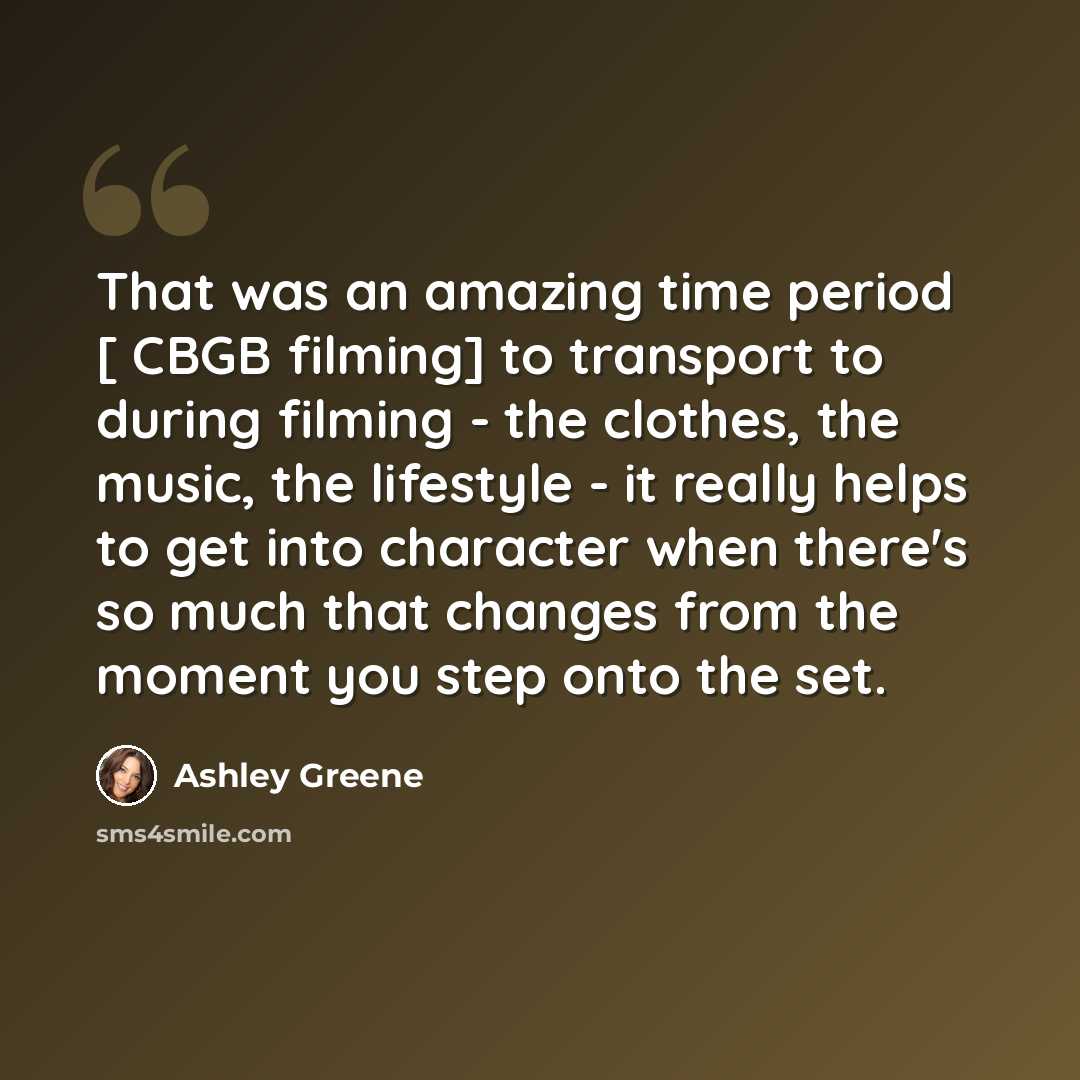 “That was an amazing time period [ CBGB filming] to transport to during filming - the clothes, the music, the lifestyle - it really helps to get into character when there's so much that changes from the moment you step onto the set.” quote by Ashley Greene