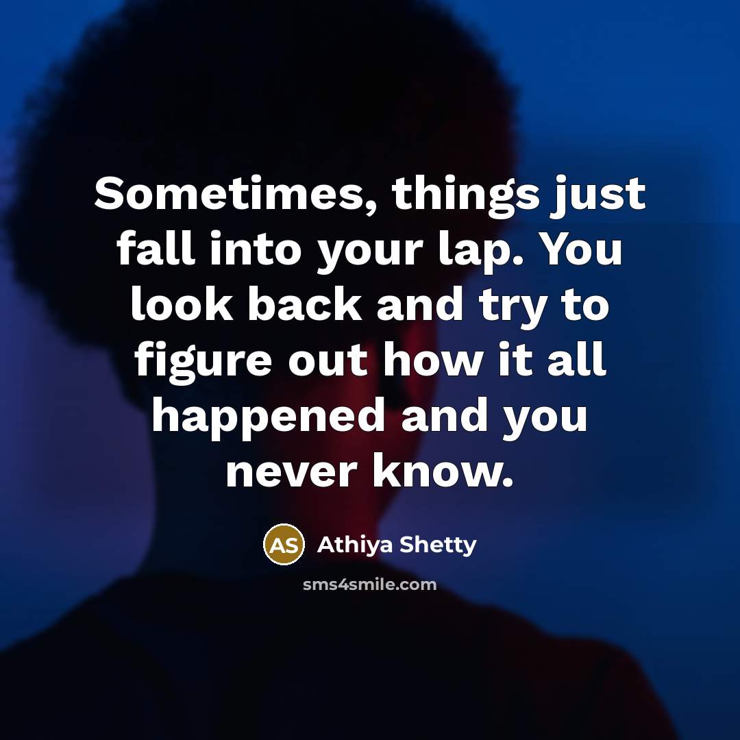 “Sometimes, things just fall into your lap. You look back and try to figure out how it all happened and you never know.” quote by Athiya Shetty
