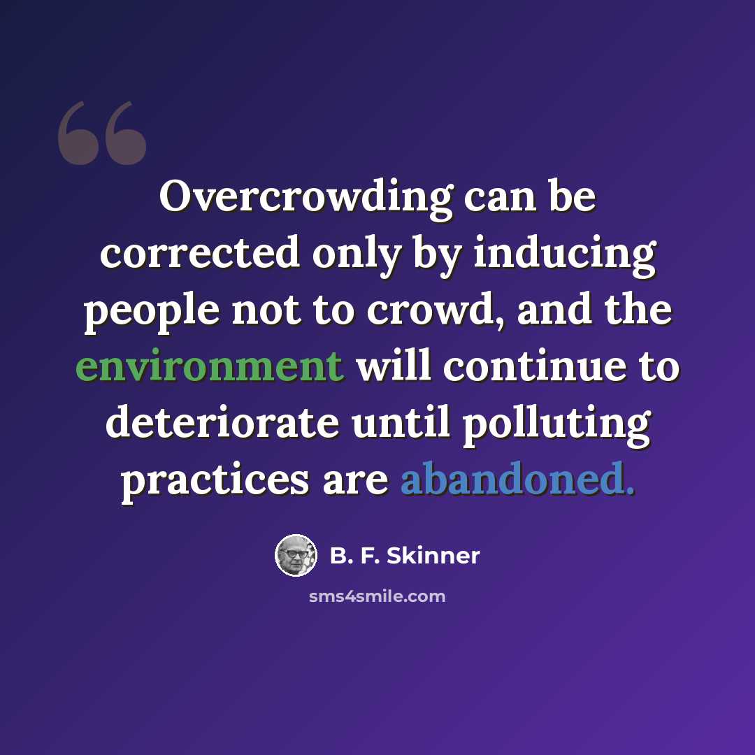 “Overcrowding can be corrected only by inducing people not to crowd, and the environment will continue to deteriorate until polluting practices are abandoned.” quote by B. F. Skinner