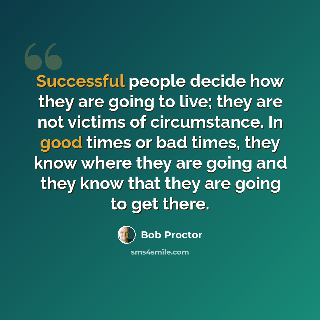 “Successful people decide how they are going to live; they are not victims of circumstance. In good times or bad times, they know where they are going and they know that they are going to get there.” quote by Bob Proctor