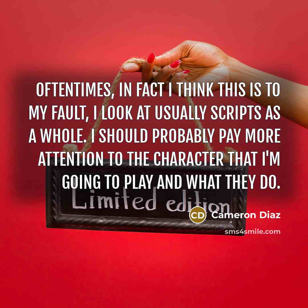 “Oftentimes, in fact I think this is to my fault, I look at usually scripts as a whole. I should probably pay more attention to the character that I'm going to play and what they do.” quote by Cameron Diaz