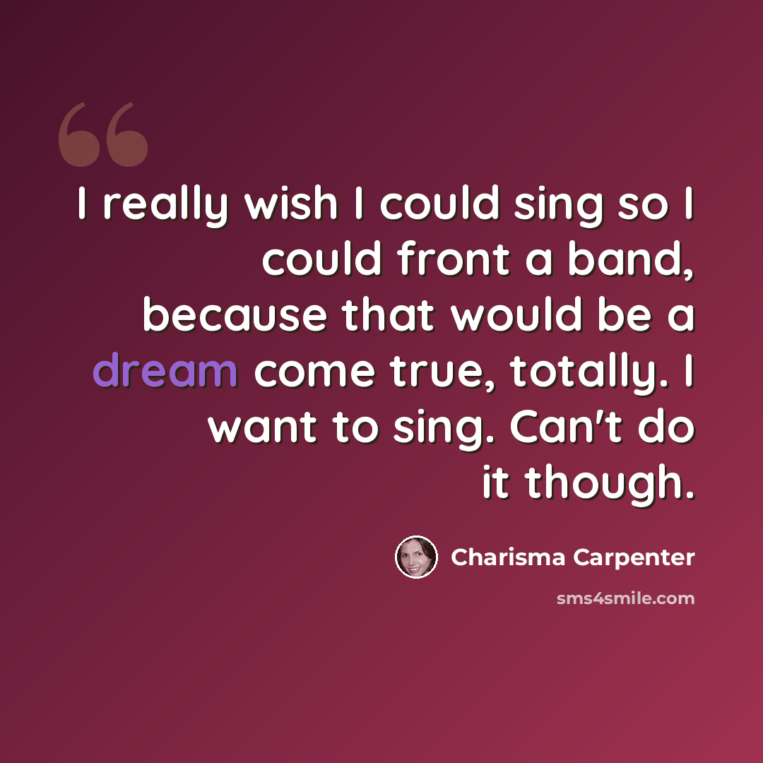 “I really wish I could sing so I could front a band, because that would be a dream come true, totally. I want to sing. Can't do it though.” quote by Charisma Carpenter