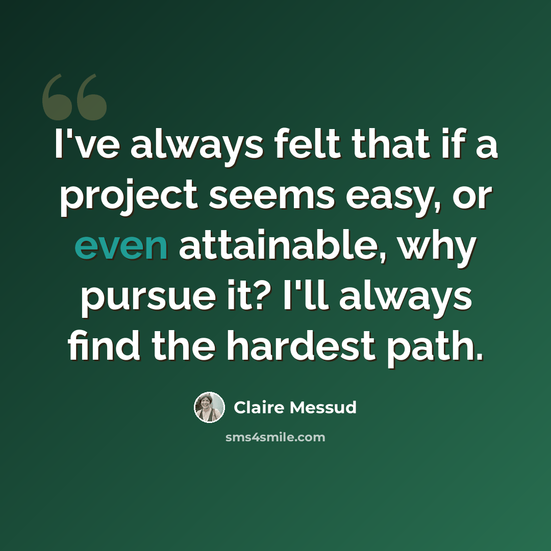 “I've always felt that if a project seems easy, or even attainable, why pursue it? I'll always find the hardest path.” quote by Claire Messud