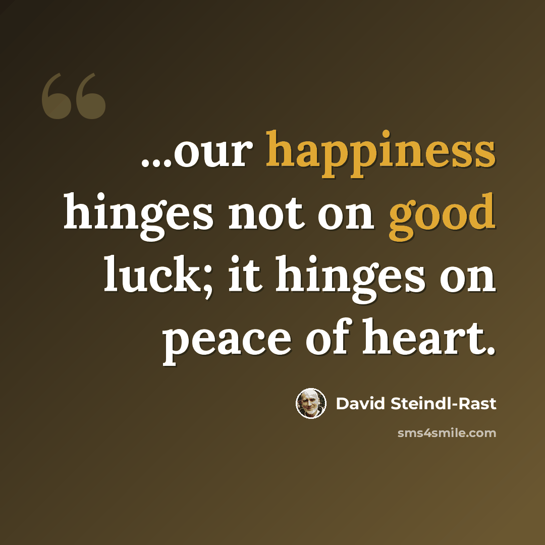 “...our happiness hinges not on good luck; it hinges on peace of heart.” quote by David Steindl-Rast