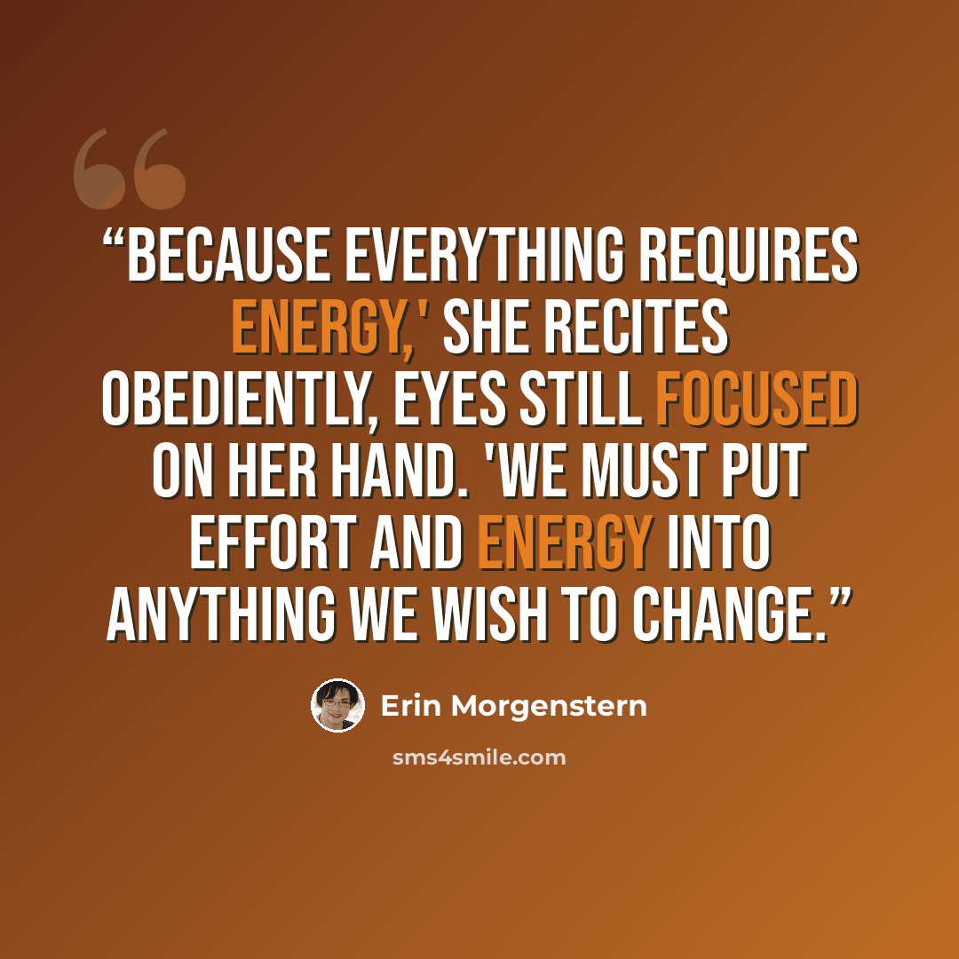 “Because everything requires energy,' she recites obediently, eyes still focused on her hand. 'We must put effort and energy into anything we wish to change.” quote by Erin Morgenstern