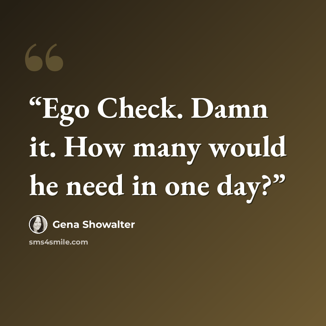 “Ego Check. Damn it. How many would he need in one day?” quote by Gena Showalter
