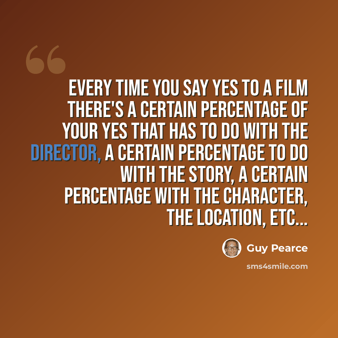 “Every time you say yes to a film there's a certain percentage of your yes that has to do with the director, a certain percentage to do with the story, a certain percentage with the character, the location, etc...” quote by Guy Pearce