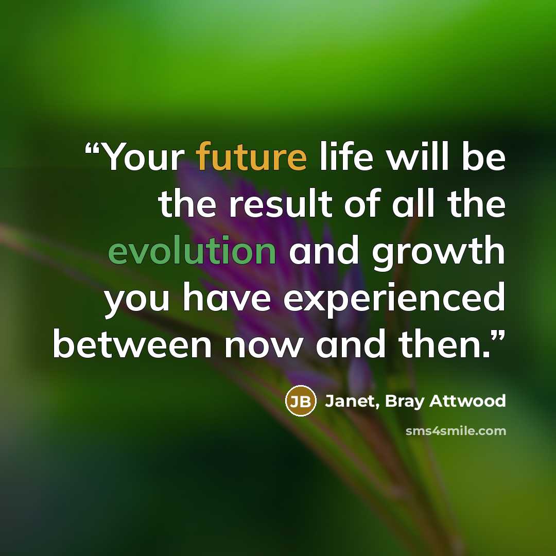 “Your future life will be the result of all the evolution and growth you have experienced between now and then.” quote by Janet, Bray Attwood