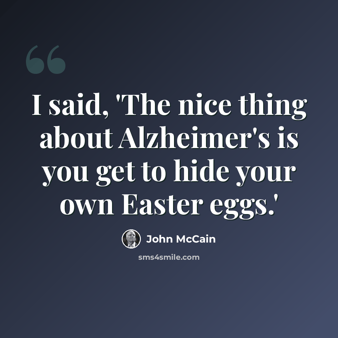 “I said, 'The nice thing about Alzheimer's is you get to hide your own Easter eggs.'” quote by John McCain