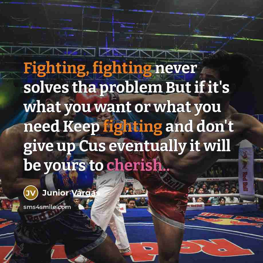 “Fighting, fighting never solves tha problem But if it's what you want or what you need Keep fighting and don't give up Cus eventually it will be yours to cherish..” quote by Junior Vargas