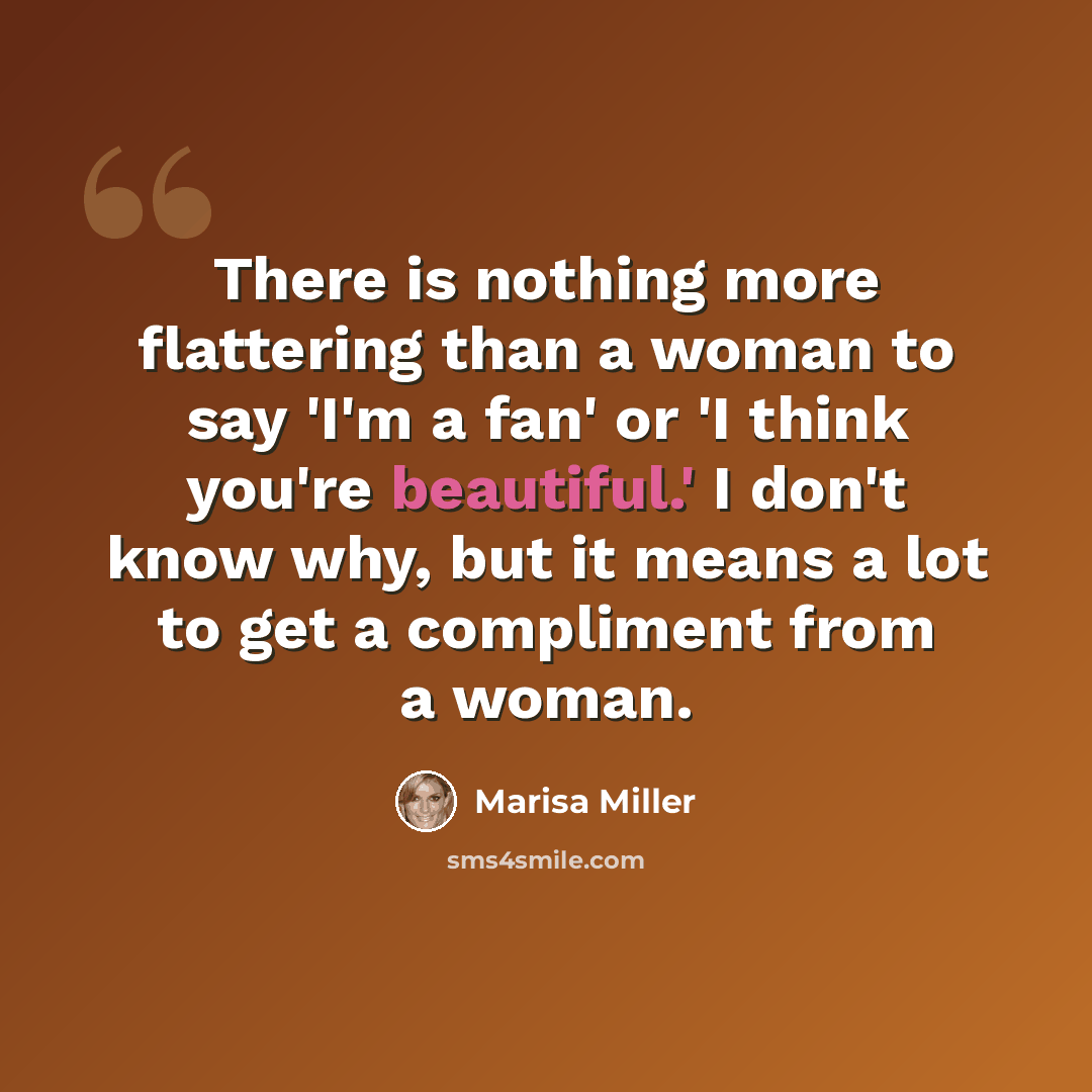 “There is nothing more flattering than a woman to say 'I'm a fan' or 'I think you're beautiful.' I don't know why, but it means a lot to get a compliment from a woman.” quote by Marisa Miller