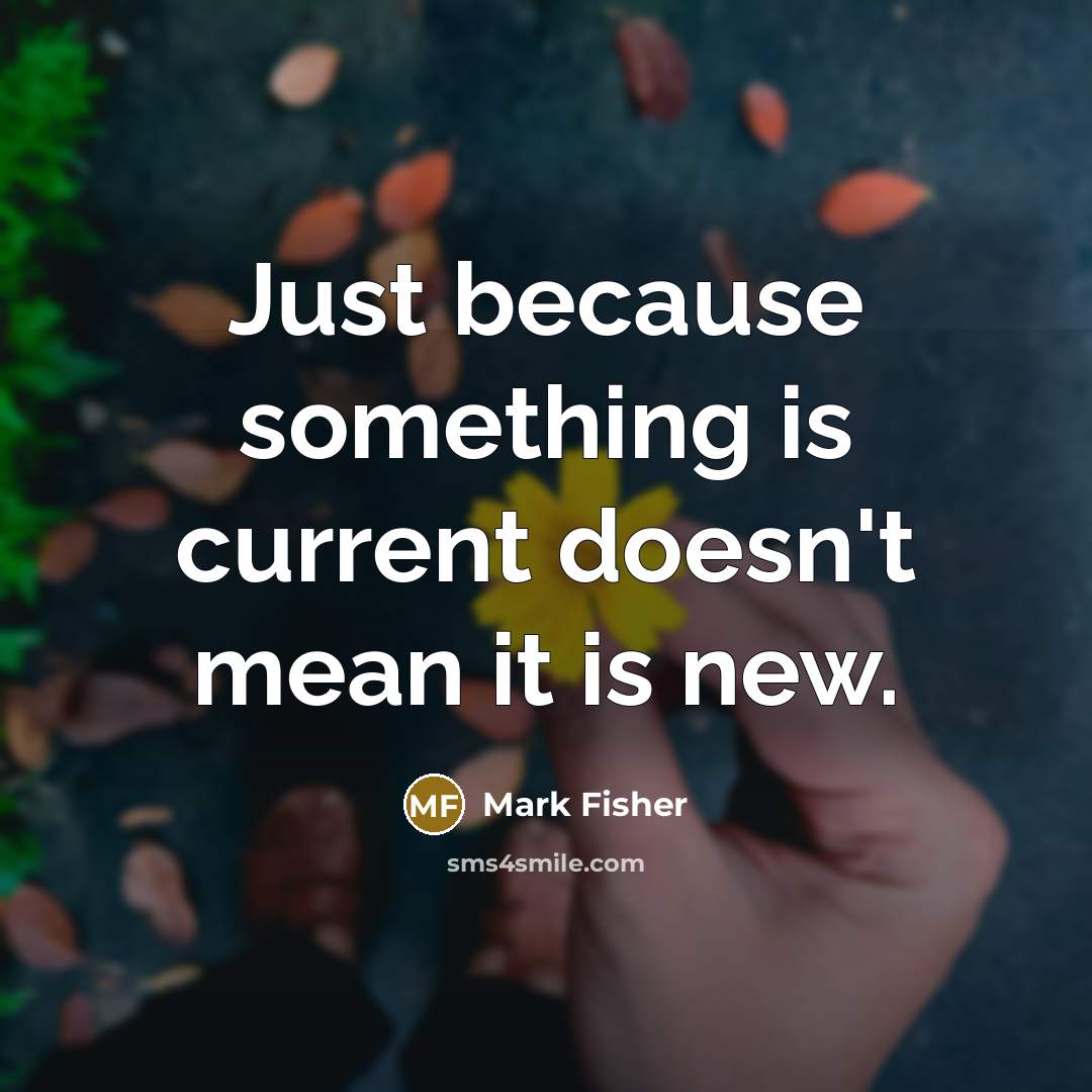 “Just because something is current doesn't mean it is new.” quote by Mark Fisher