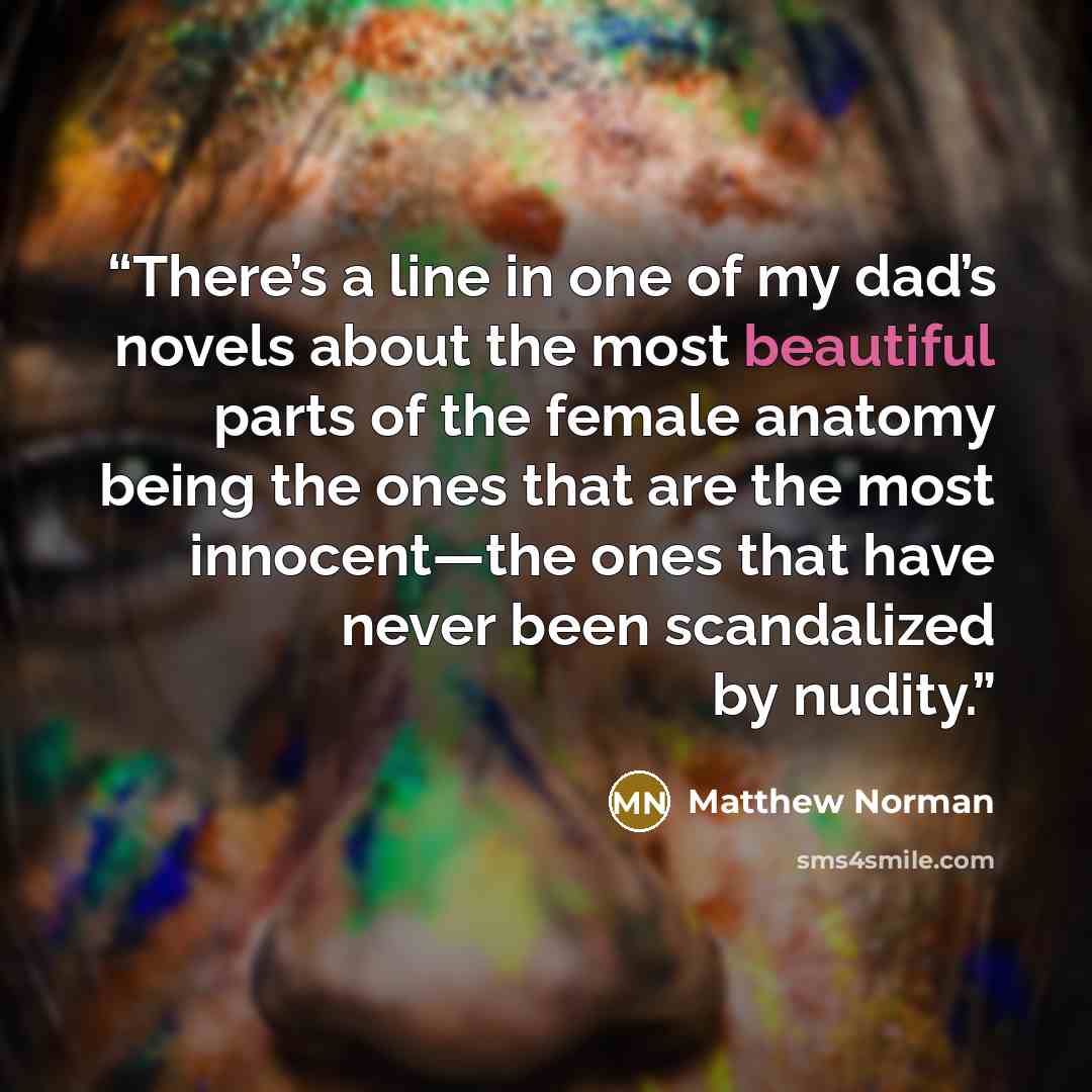 “There’s a line in one of my dad’s novels about the most beautiful parts of the female anatomy being the ones that are the most innocent—the ones that have never been scandalized by nudity.” quote by Matthew Norman