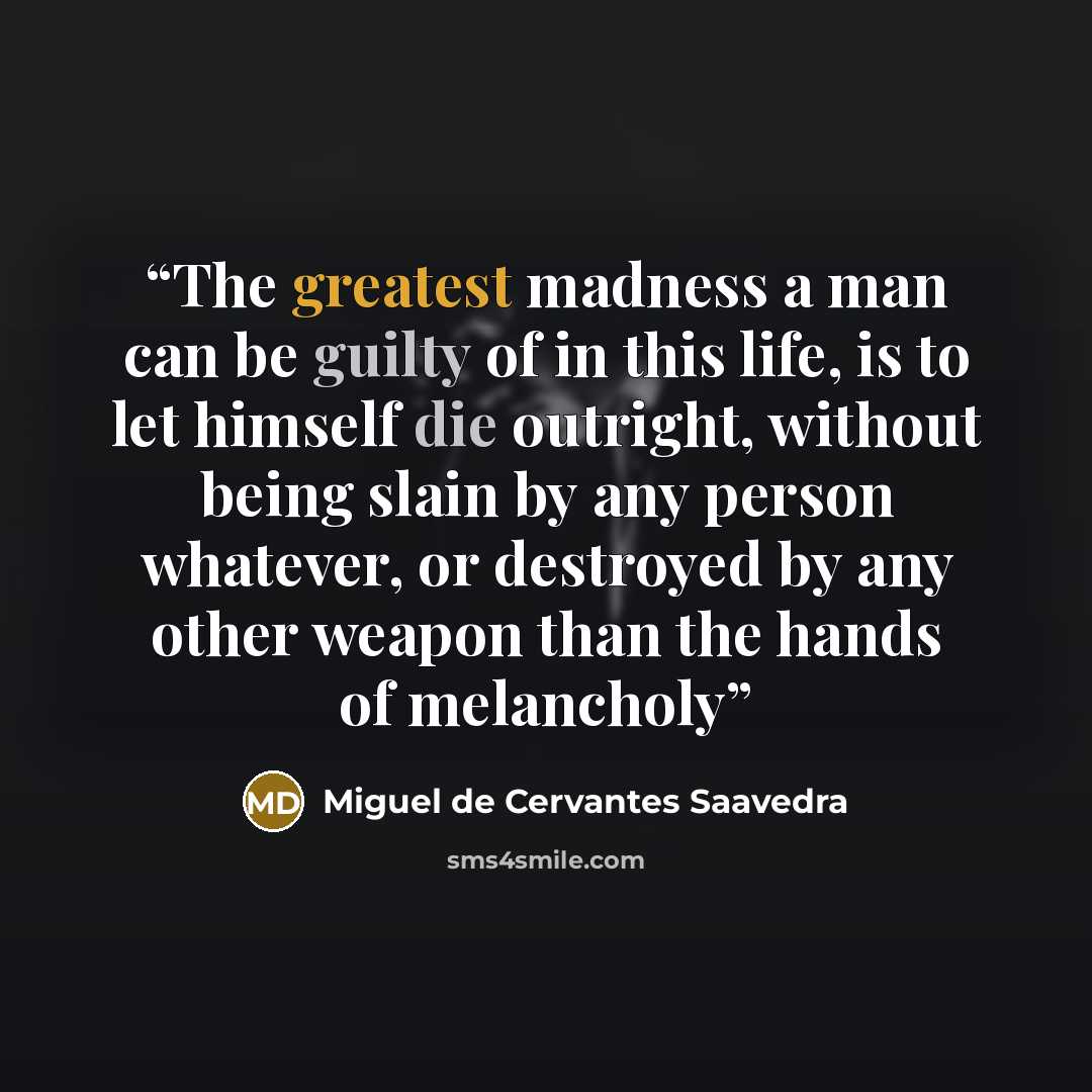 “The greatest madness a man can be guilty of in this life, is to let himself die outright, without being slain by any person whatever, or destroyed by any other weapon than the hands of melancholy” quote by Miguel de Cervantes Saavedra