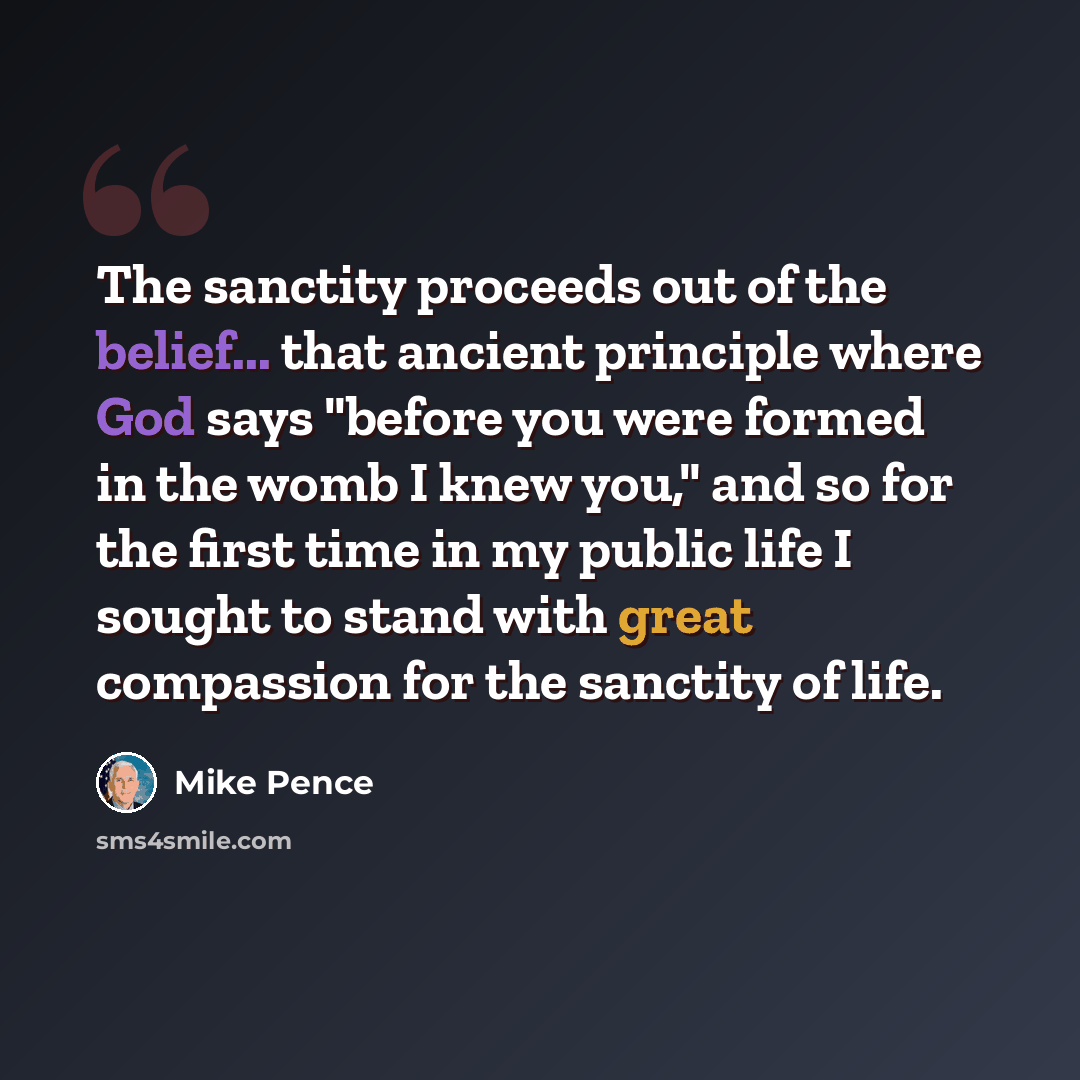 “The sanctity proceeds out of the belief... that ancient principle where God says "before you were formed in the womb I knew you," and so for the first time in my public life I sought to stand with great compassion for the sanctity of life.” quote by Mike Pence
